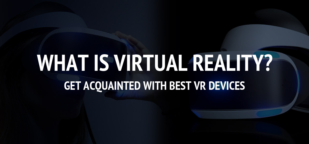 What is Virtual Reality? Get Acquainted with Best VR Devices