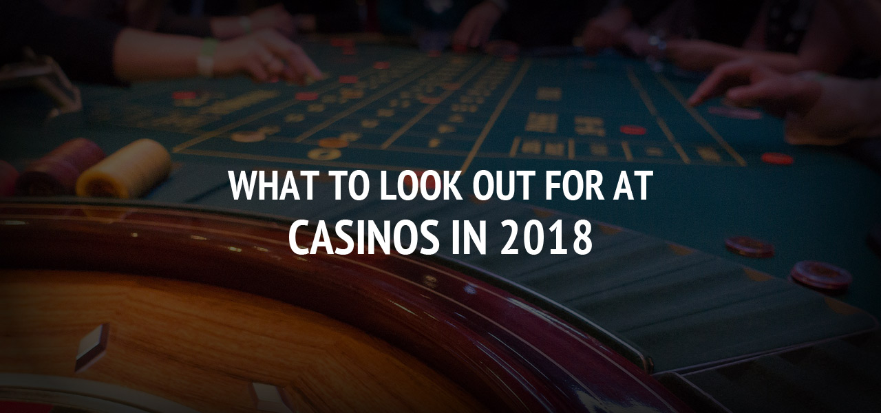 What To Look Out For At Casinos In 2018 