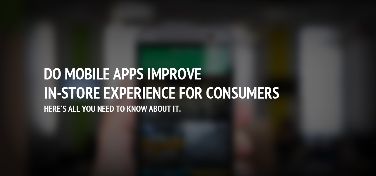 Do Mobile Apps Improve In-Store Experience For Consumers? Here's All You Need To Know About It.