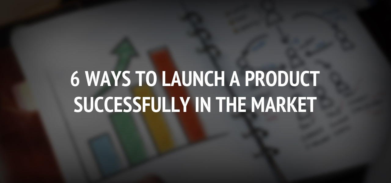 6 ways to launch a product successfully in the market