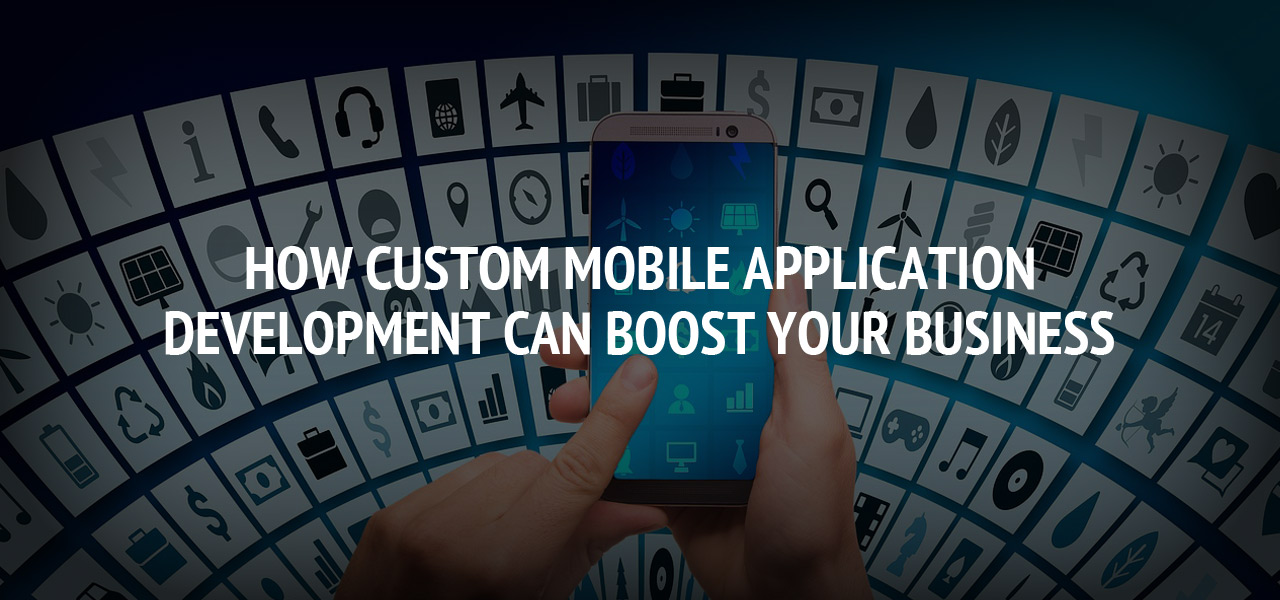 How Custom Mobile Application Development Can Boost Your Business