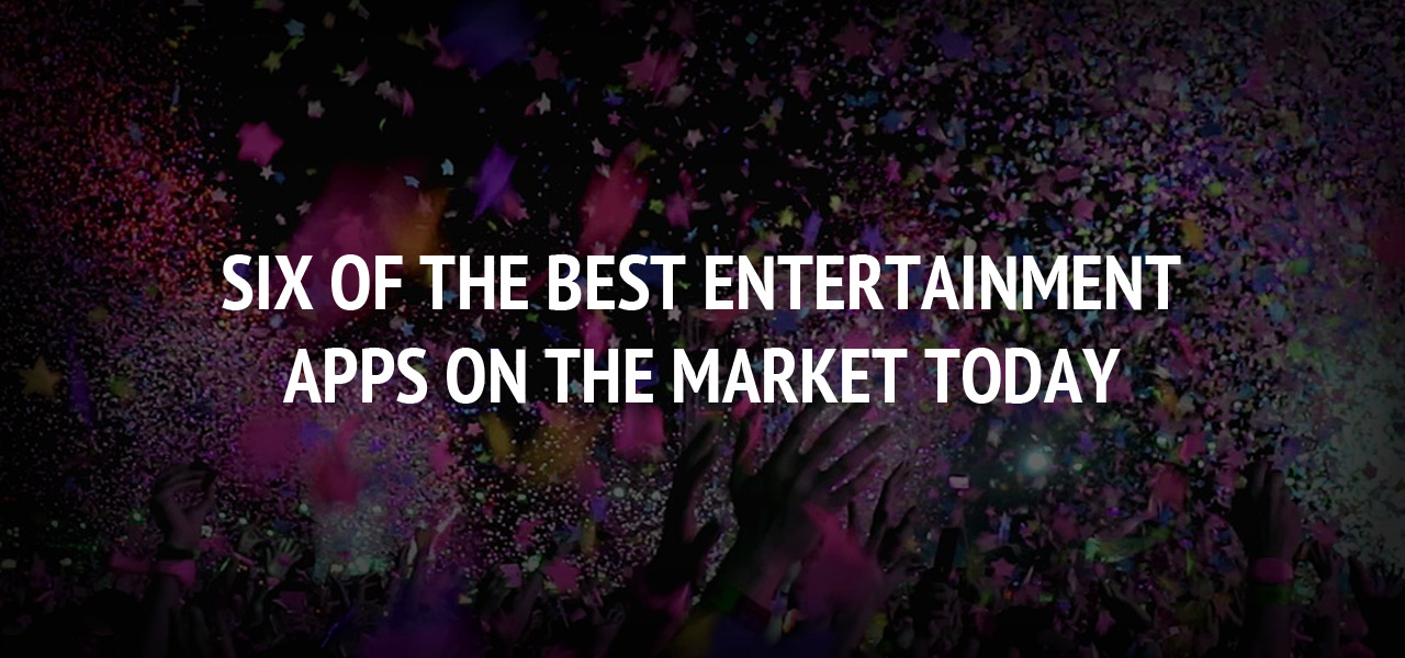 Six of the Best Entertainment Apps on the Market Today 