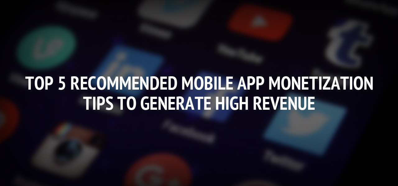 Top 5 Recommended Mobile App Monetization Tips to Generate High Revenue