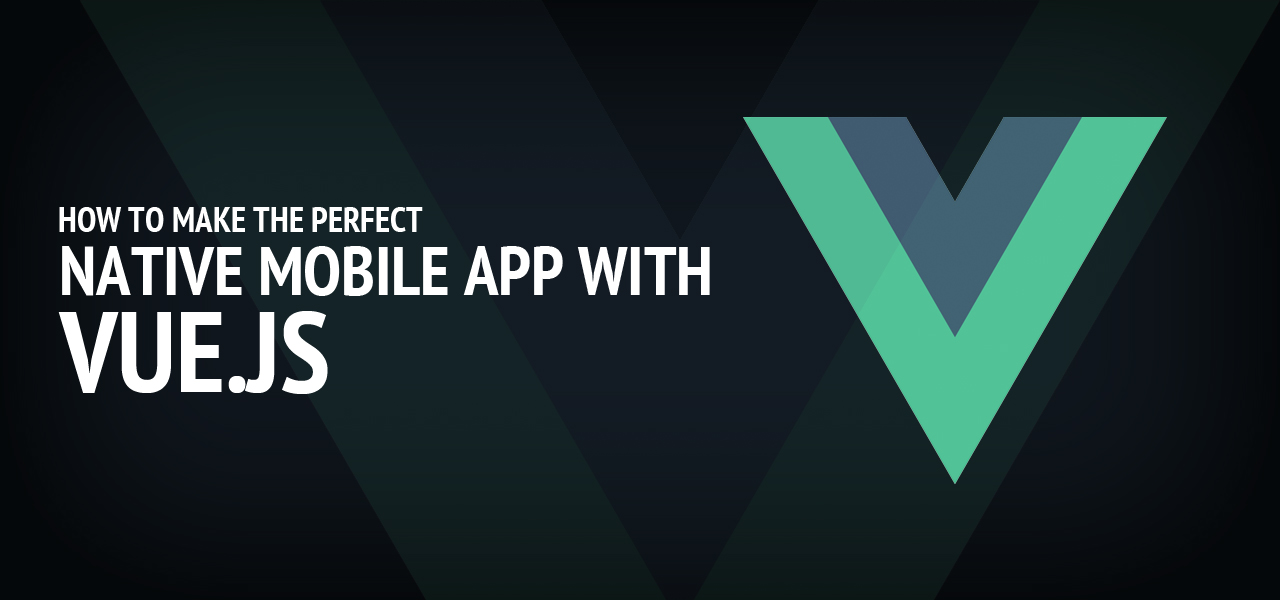 How to Make the Perfect Native Mobile App with Vue.js