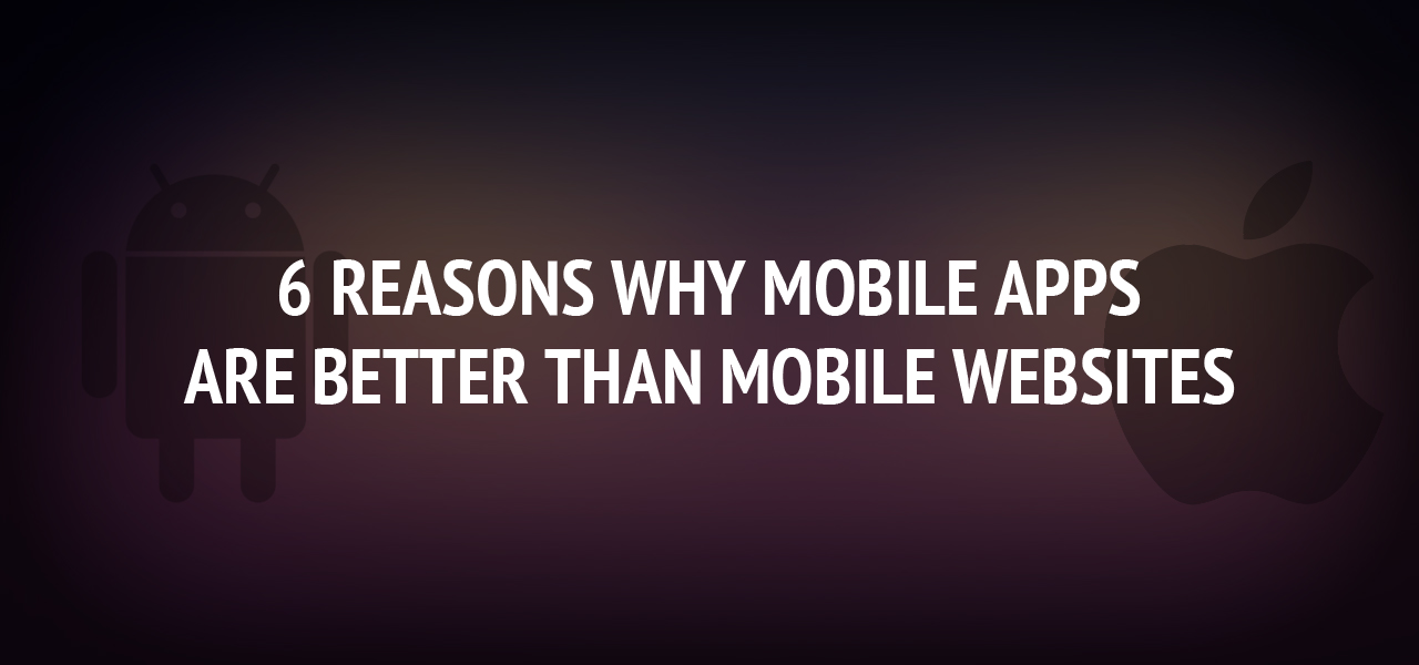 6 Reasons Why Mobile Apps are Better Than Mobile Websites