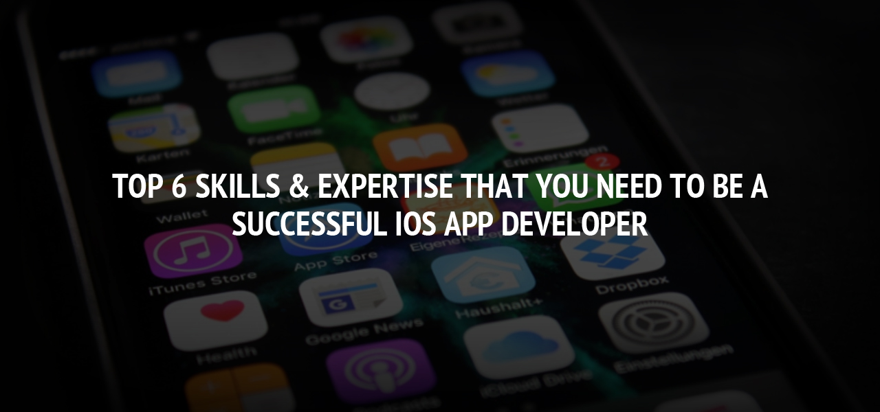 Top 6 Skills & Expertise That You Need to be a Successful iOS App Developer