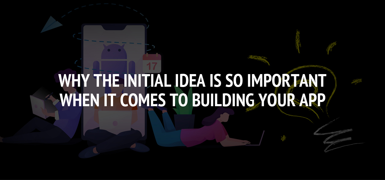 Why the Initial Idea is so Important When it Comes to Building Your App
