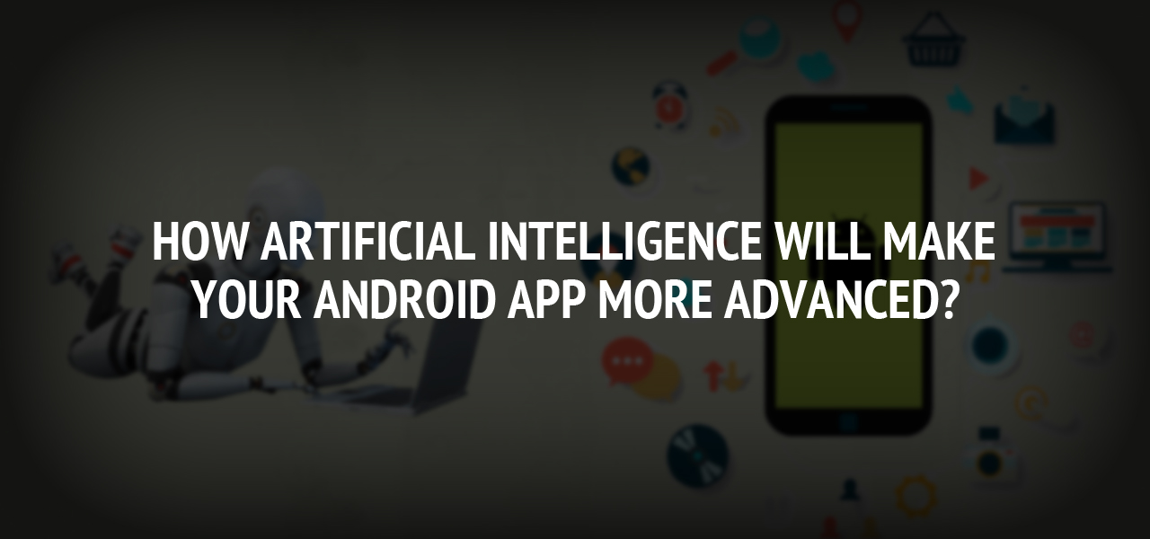 How Artificial Intelligence will Make Your Android App more Advanced?