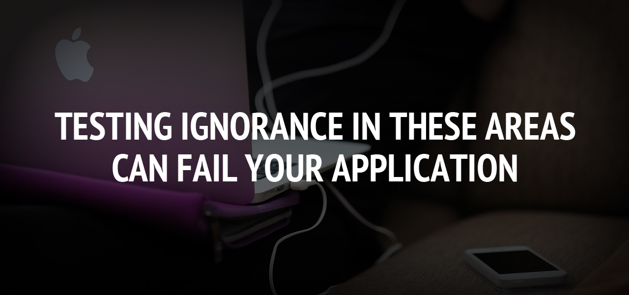 Testing Ignorance in These Areas Can Fail Your Application