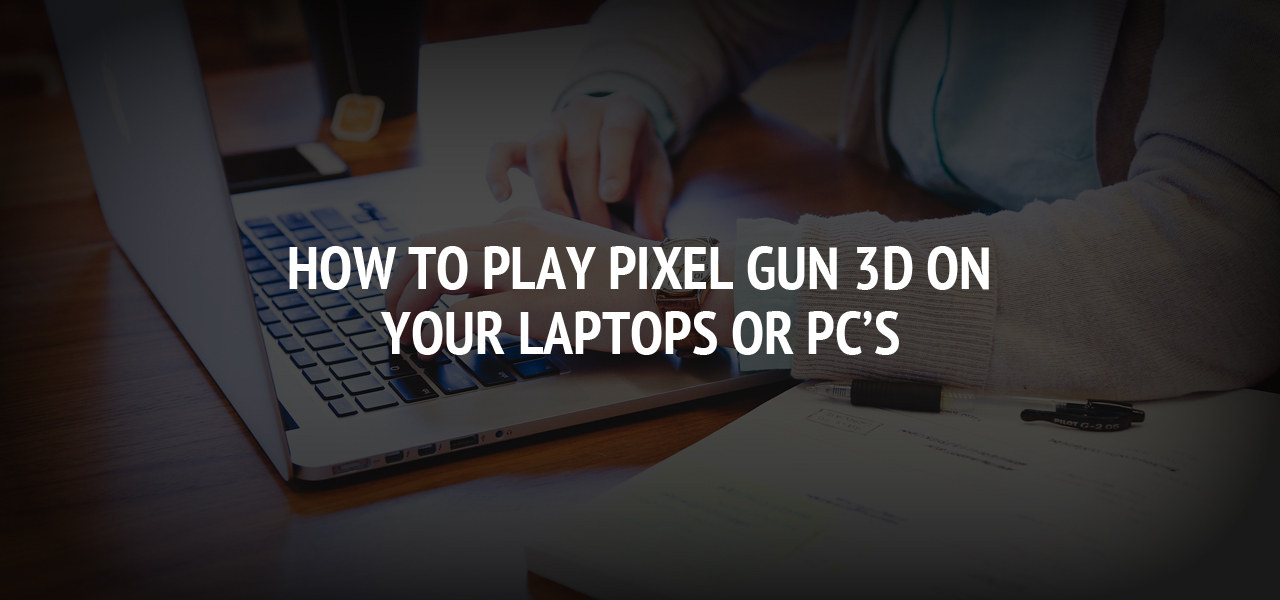 How To Play Pixel Gun 3D On Your Laptops or PC’s 