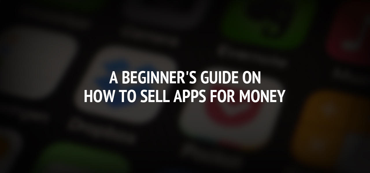 A Beginner's Guide On How to Sell Apps for Money