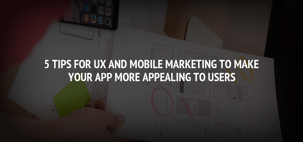 5 Tips for UX and Mobile Marketing to Make Your App More Appealing to Users