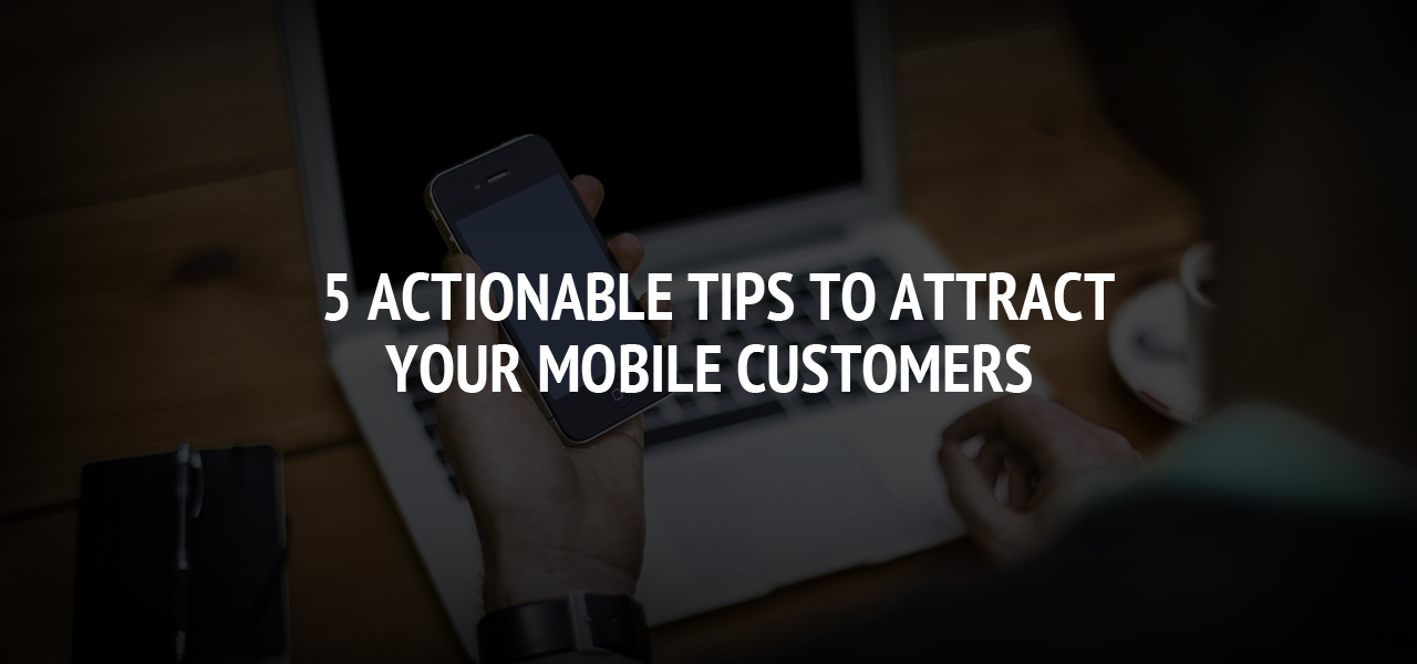 5 Actionable Tips to Attract Your Mobile Customers