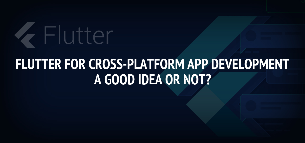 Flutter For Cross-Platform App Development: A Good Idea Or Not?