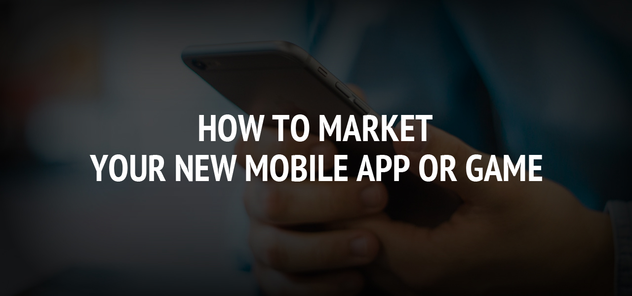 How to Market Your New Mobile App or Game