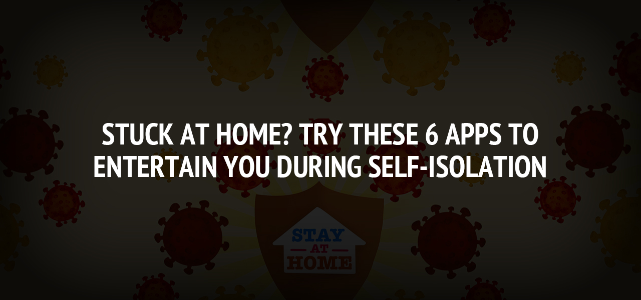 Stuck at Home? Try These 6 Apps To Entertain You During Self-Isolation