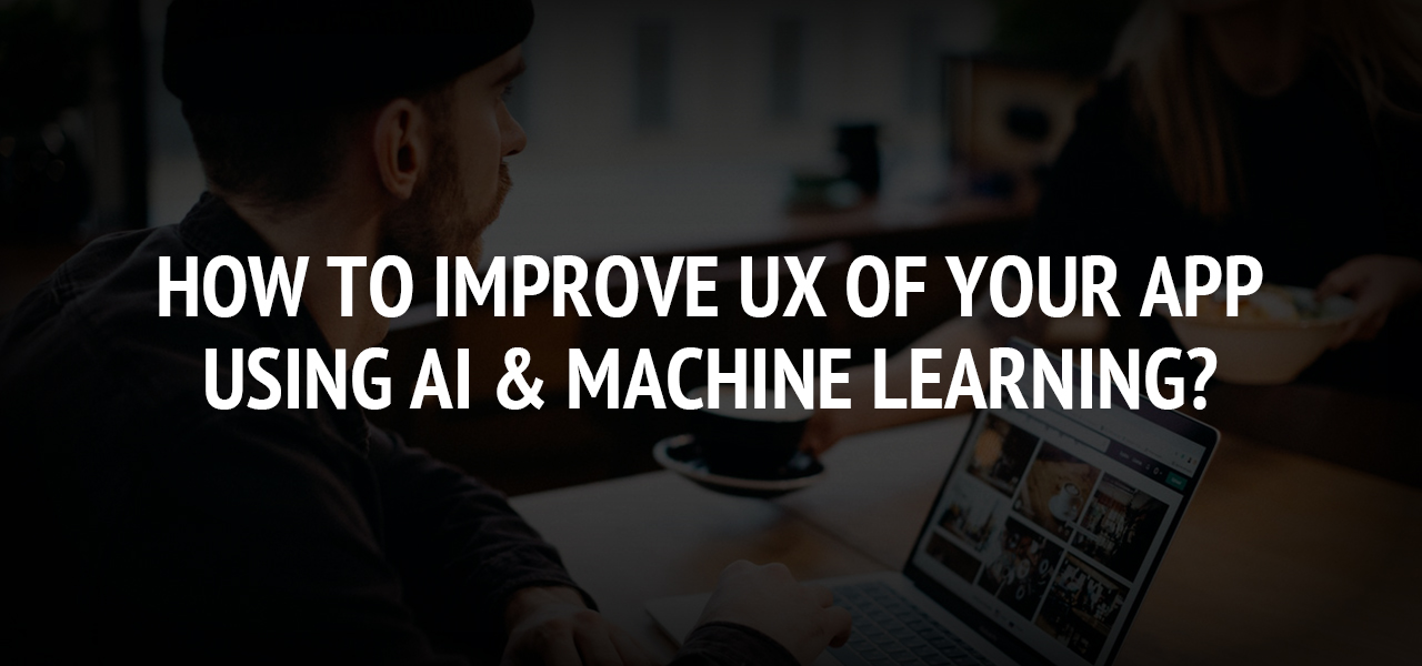 How to Improve UX of Your App Using AI & Machine Learning?