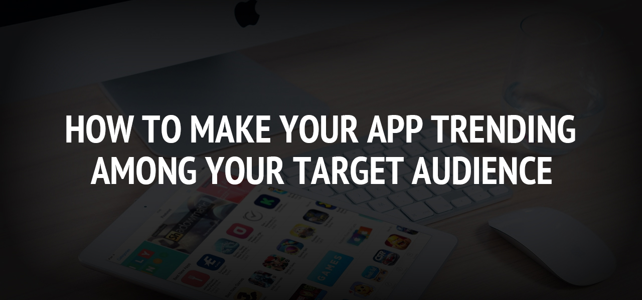 How To Make Your App Trending Among Your Target Audience