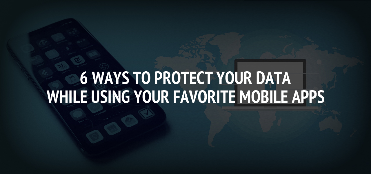 6 Ways to Protect Your Data While Using Your Favorite Mobile Apps