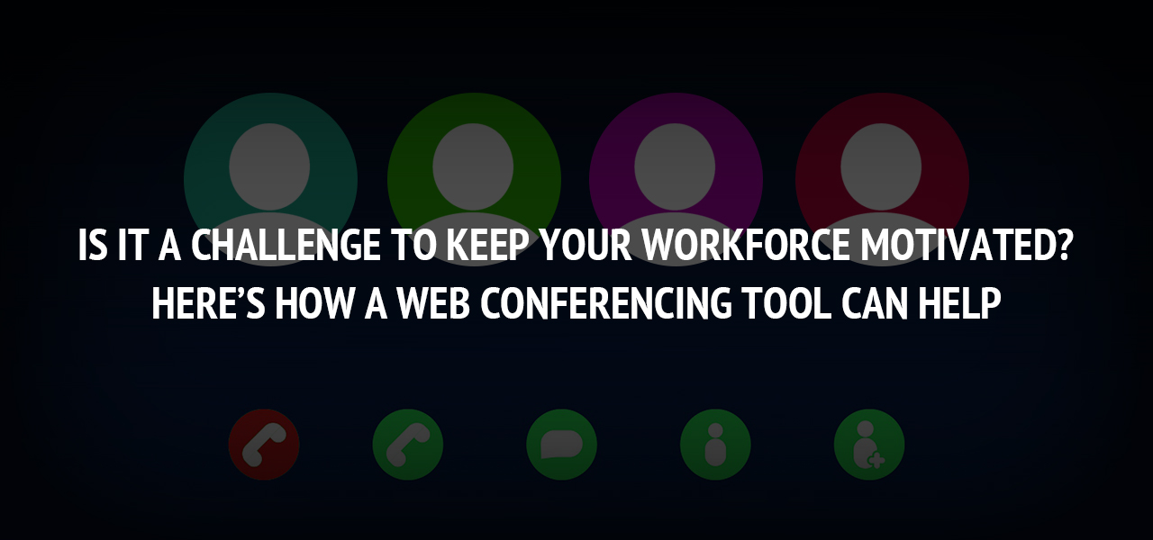 Is It A Challenge To Keep Your Workforce Motivated? Here’s How A Web Conferencing Tool Can Help