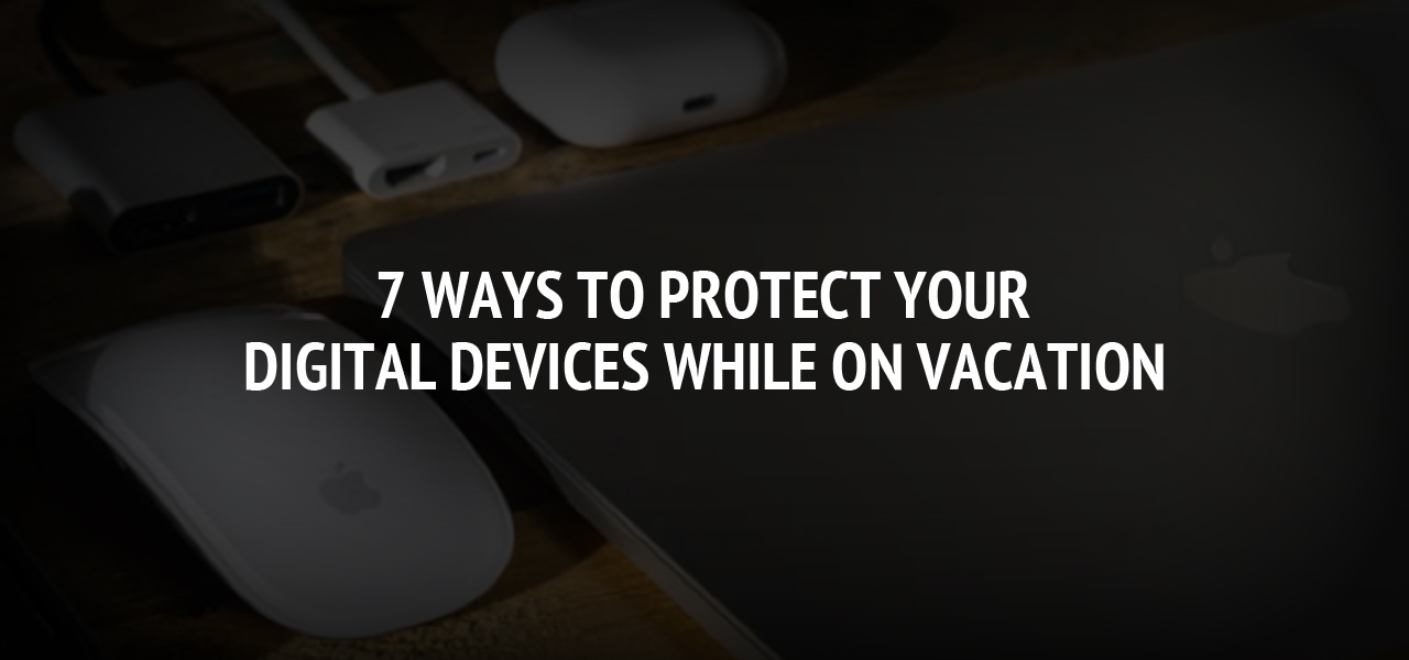 7 Ways to Protect Your Digital Devices While on Vacation