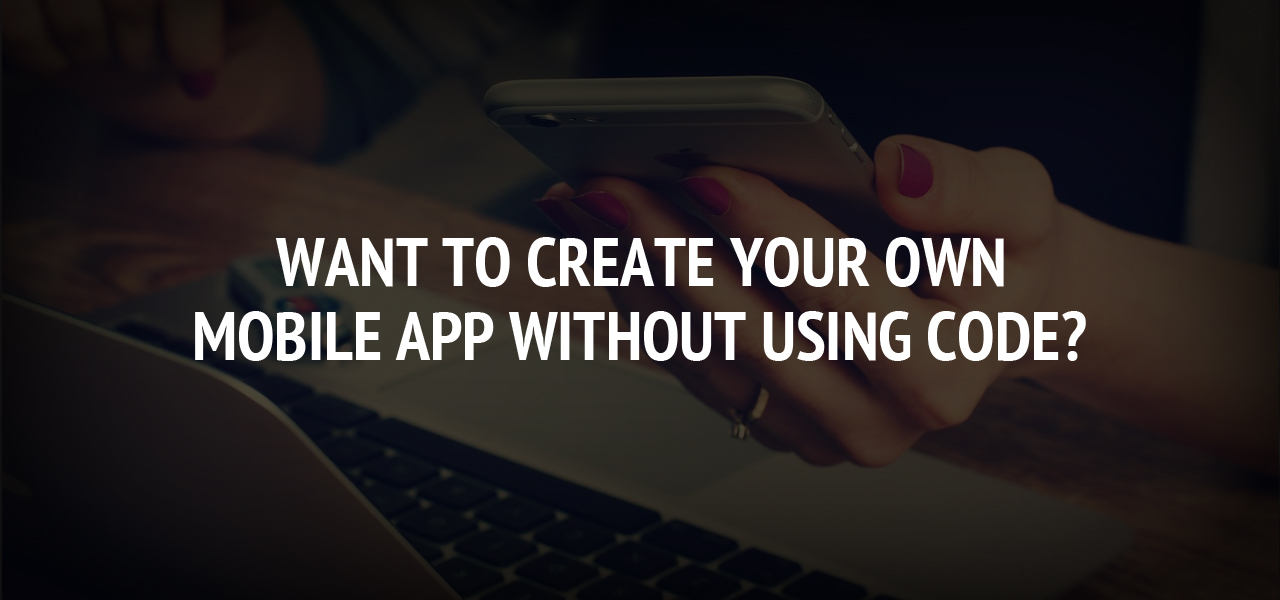 Want To Create Your Own Mobile App Without Using Code?