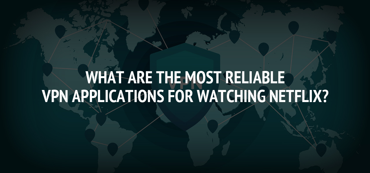What are the most reliable VPN applications for watching Netflix?