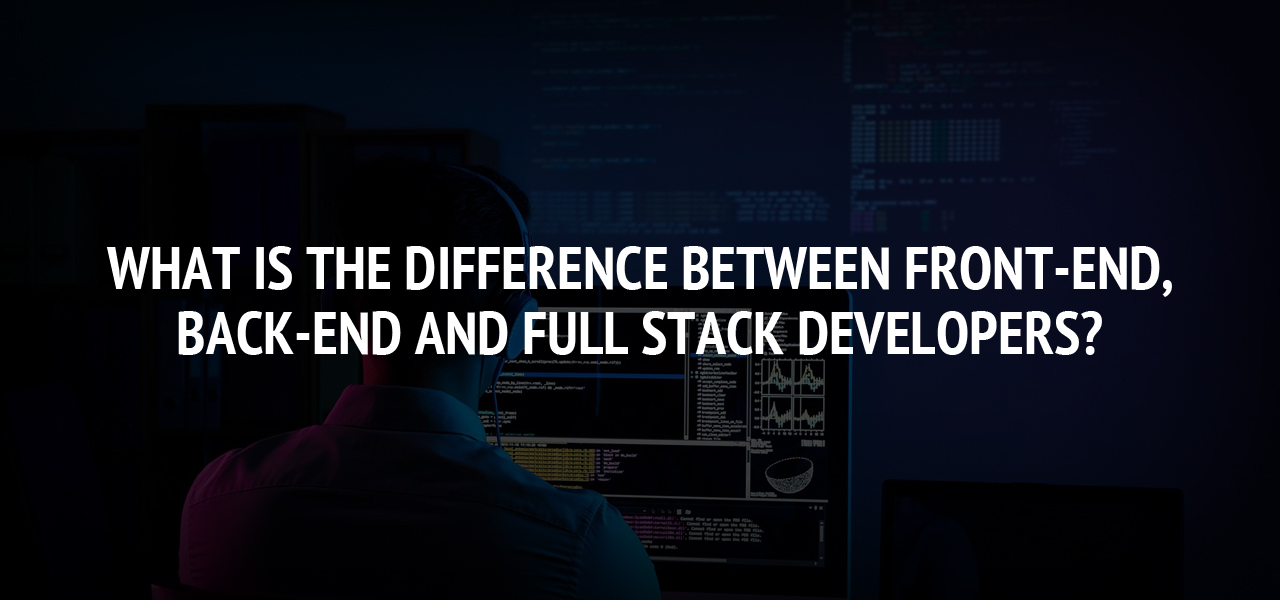 What is the difference between Front-End, Back-End and Full Stack developers?