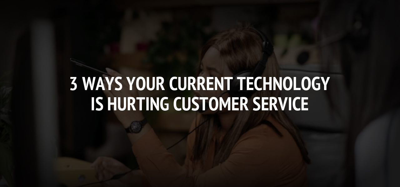 3 Ways Your Current Technology Is Hurting Customer Service