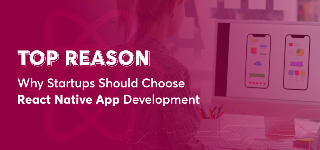 Top Reasons Why Startups Should Choose React Native App Development
