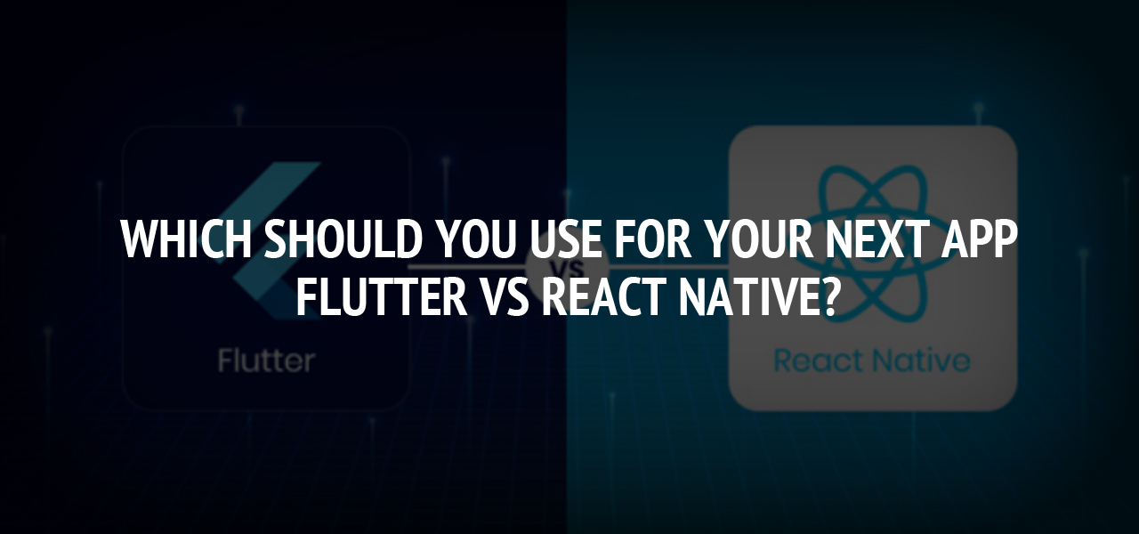 Which Should You Use for Your Next App: Flutter Vs React Native?