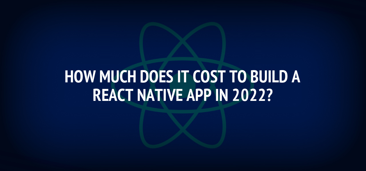 How Much Does It Cost to Build a React Native App in 2022?