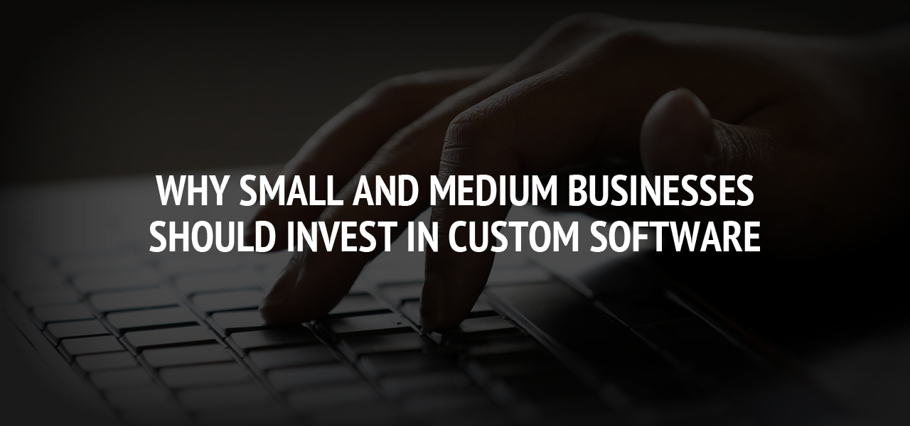 Why Small and Medium Businesses Should Invest in Custom Software 