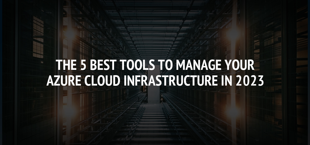 The 5 Best Tools to Manage Your Azure Cloud Infrastructure in 2023