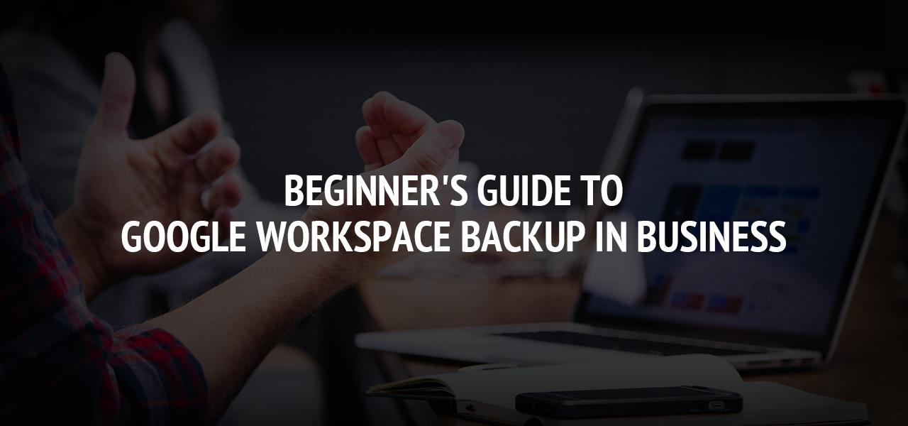 Beginner's Guide to Google Workspace Backup in Business