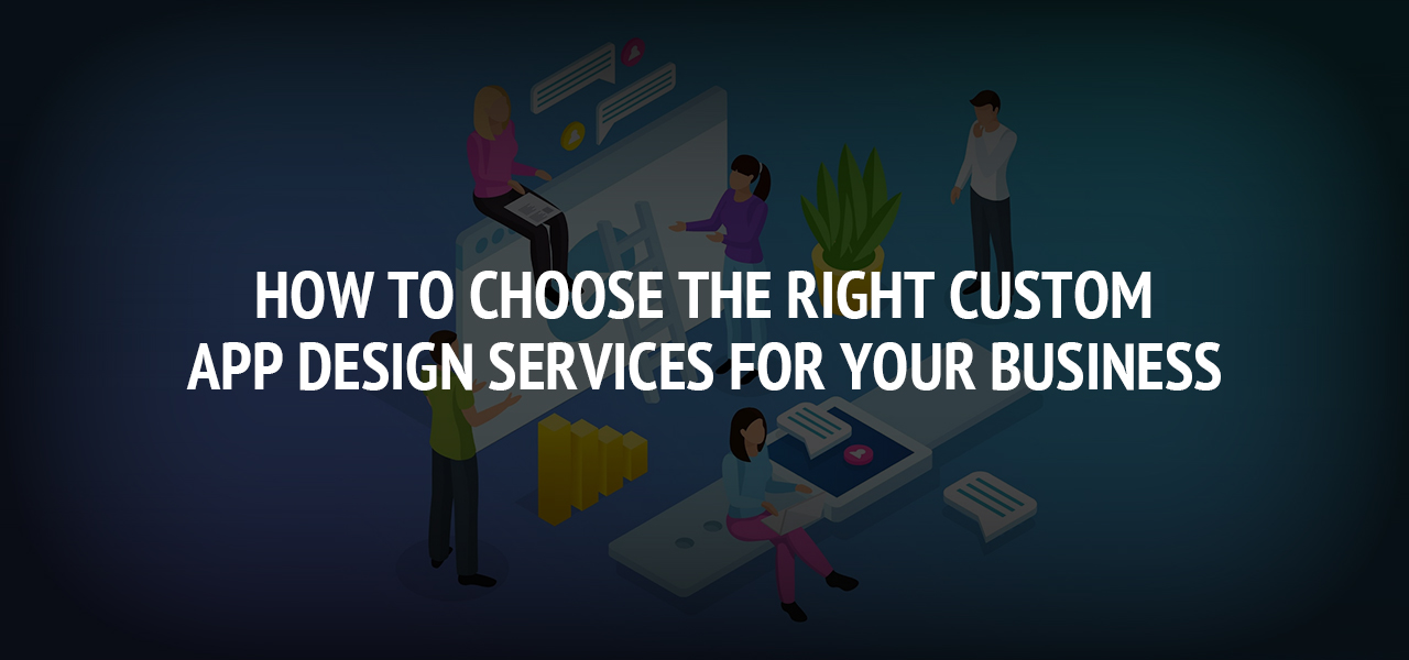 How to Choose the Right Custom App Design Services for Your Business