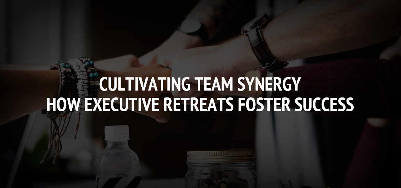 Cultivating Team Synergy: How Executive Retreats Foster Success