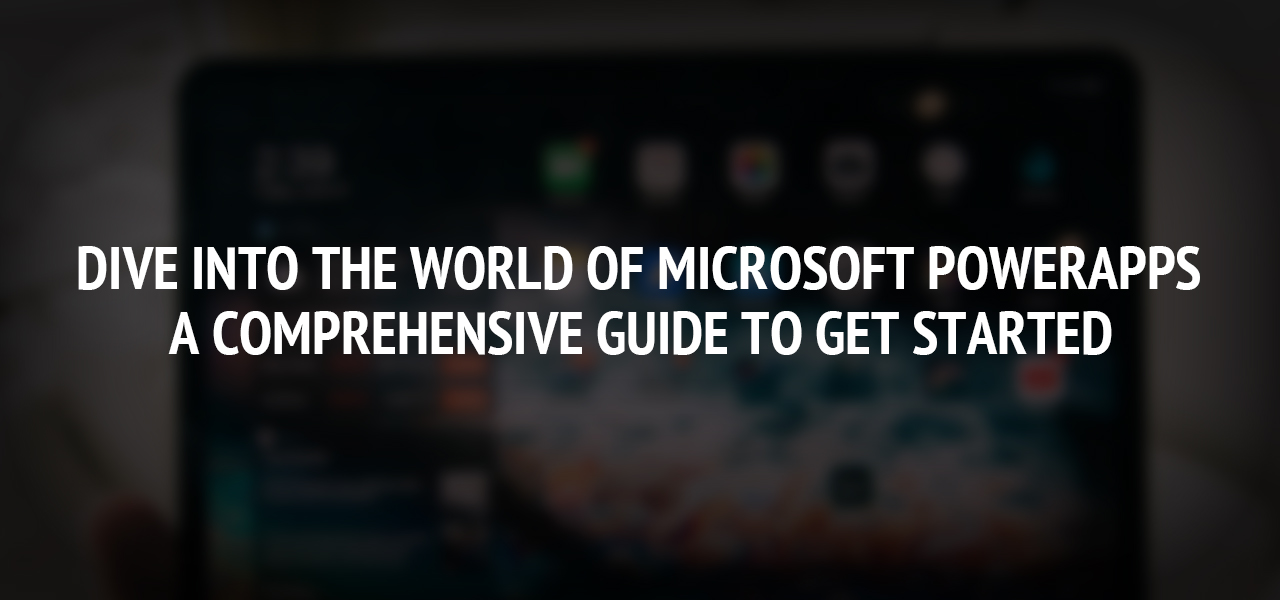 Dive into the World of Microsoft PowerApps: A Comprehensive Guide to Get Started