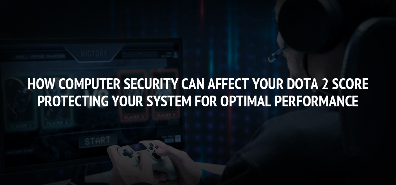 How Computer Security Can Affect Your Dota 2 Score: Protecting Your System for Optimal Performance
