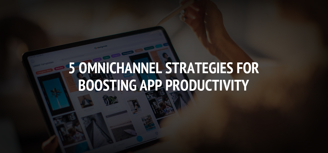 5 Omnichannel Strategies for Boosting App Productivity